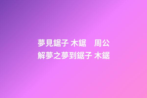 夢見鋸子 木鋸　周公解夢之夢到鋸子 木鋸